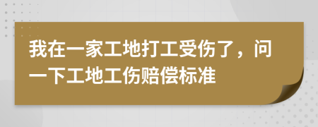 我在一家工地打工受伤了，问一下工地工伤赔偿标准