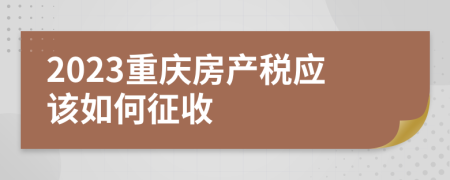 2023重庆房产税应该如何征收