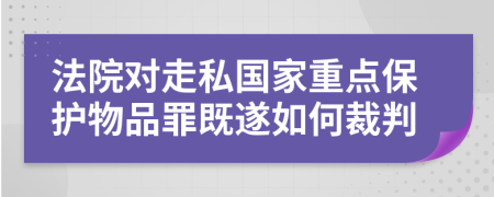 法院对走私国家重点保护物品罪既遂如何裁判