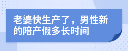 老婆快生产了，男性新的陪产假多长时间