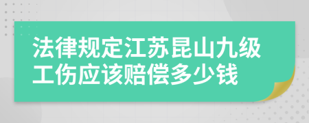 法律规定江苏昆山九级工伤应该赔偿多少钱