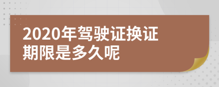 2020年驾驶证换证期限是多久呢