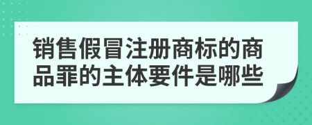 销售假冒注册商标的商品罪的主体要件是哪些