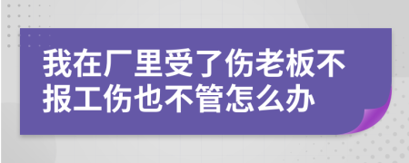 我在厂里受了伤老板不报工伤也不管怎么办