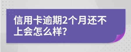 信用卡逾期2个月还不上会怎么样？