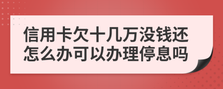 信用卡欠十几万没钱还怎么办可以办理停息吗