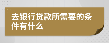 去银行贷款所需要的条件有什么