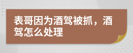 表哥因为酒驾被抓，酒驾怎么处理