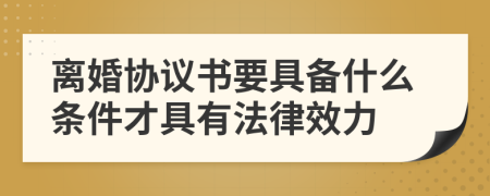 离婚协议书要具备什么条件才具有法律效力