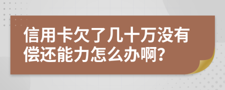 信用卡欠了几十万没有偿还能力怎么办啊？