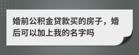 婚前公积金贷款买的房子，婚后可以加上我的名字吗