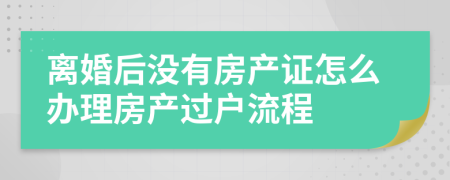 离婚后没有房产证怎么办理房产过户流程