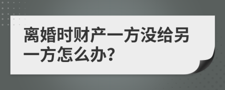 离婚时财产一方没给另一方怎么办？