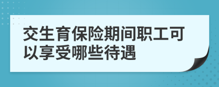 交生育保险期间职工可以享受哪些待遇