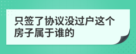 只签了协议没过户这个房子属于谁的