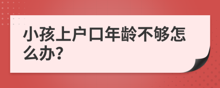 小孩上户口年龄不够怎么办？