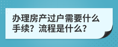 办理房产过户需要什么手续？流程是什么？