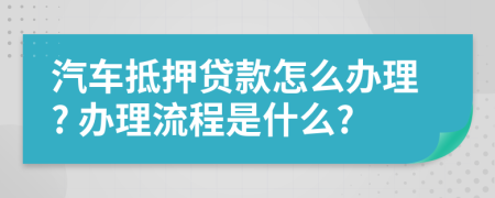 汽车抵押贷款怎么办理? 办理流程是什么?