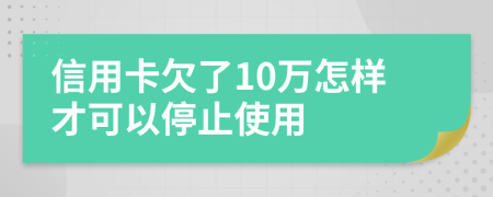 信用卡欠了10万怎样才可以停止使用
