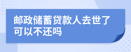 邮政储蓄贷款人去世了可以不还吗