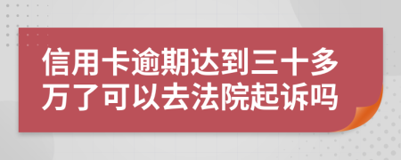 信用卡逾期达到三十多万了可以去法院起诉吗