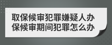 取保候审犯罪嫌疑人办保候审期间犯罪怎么办