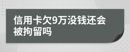 信用卡欠9万没钱还会被拘留吗