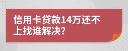 信用卡贷款14万还不上找谁解决？