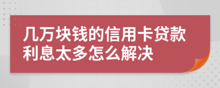 几万块钱的信用卡贷款利息太多怎么解决