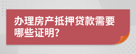 办理房产抵押贷款需要哪些证明？