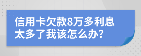 信用卡欠款8万多利息太多了我该怎么办？