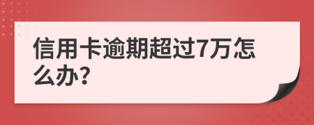 信用卡逾期超过7万怎么办？