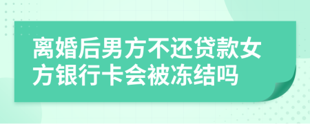 离婚后男方不还贷款女方银行卡会被冻结吗