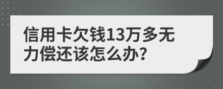 信用卡欠钱13万多无力偿还该怎么办？