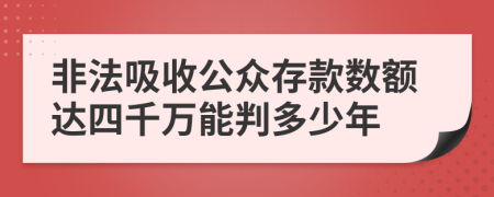 非法吸收公众存款数额达四千万能判多少年