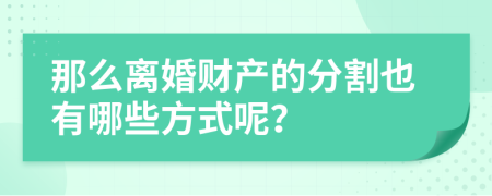 那么离婚财产的分割也有哪些方式呢？