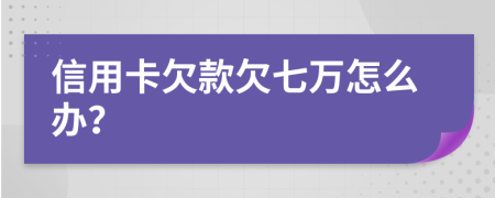 信用卡欠款欠七万怎么办？