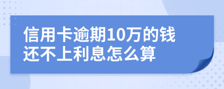 信用卡逾期10万的钱还不上利息怎么算