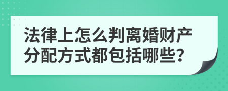 法律上怎么判离婚财产分配方式都包括哪些？