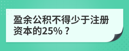 盈余公积不得少于注册资本的25% ?