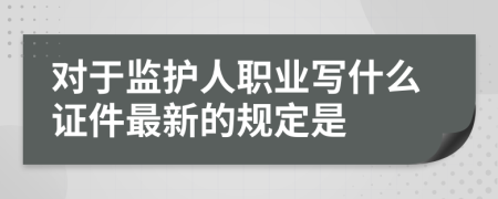 对于监护人职业写什么证件最新的规定是