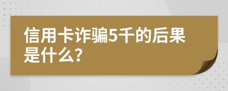 信用卡诈骗5千的后果是什么？