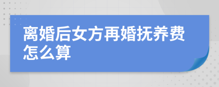 离婚后女方再婚抚养费怎么算