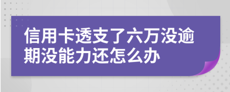 信用卡透支了六万没逾期没能力还怎么办