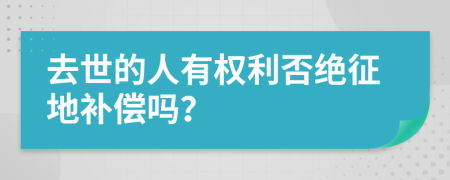 去世的人有权利否绝征地补偿吗？