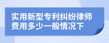 实用新型专利纠纷律师费用多少一般情况下