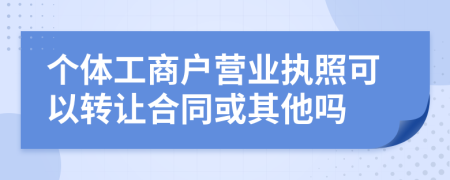 个体工商户营业执照可以转让合同或其他吗