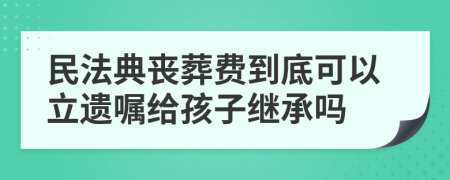 民法典丧葬费到底可以立遗嘱给孩子继承吗