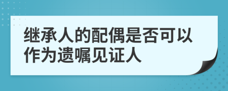 继承人的配偶是否可以作为遗嘱见证人