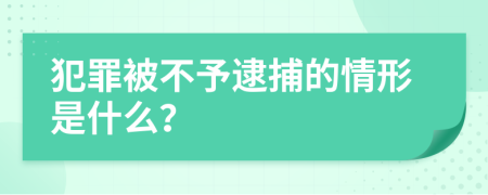 犯罪被不予逮捕的情形是什么？